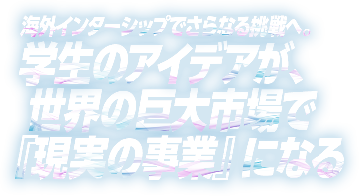海外インターシップでさらなる挑戦へ。学生のアイデアが世界のの巨大市場で『現実の事業』になる