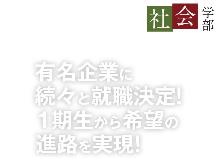 有名企業に続々と就職決定!1期生から希望の進路を実現!〜社会学部 