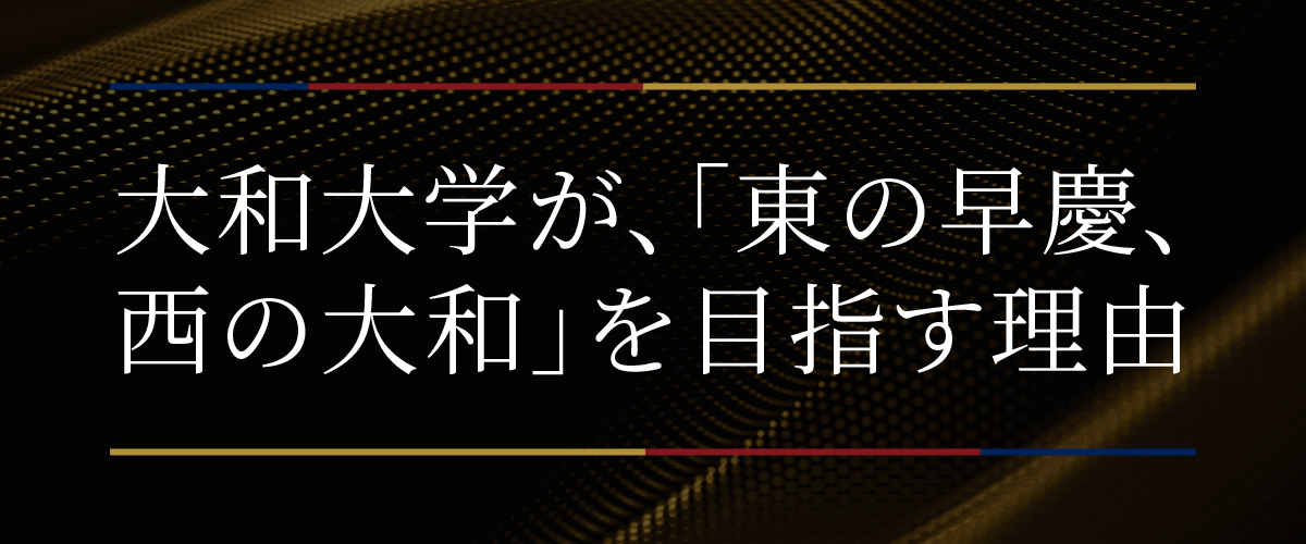 大和大学は、「東の早慶、西の大和」をめざします。