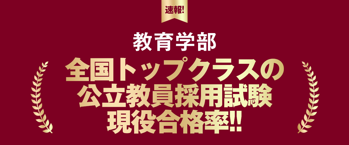 教育学部 全国トップクラスの公立教員採用試験現役合格者数!!