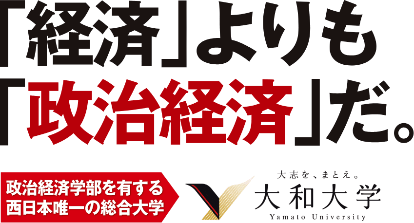 「経済」よりも「政治経済」だ。政治経済学部を有する西日本唯一の総合大学 大志を、まとえ。大和大学 Yamato Univercity